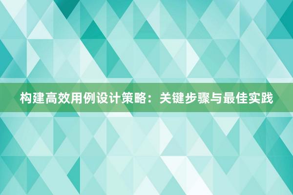 构建高效用例设计策略：关键步骤与最佳实践